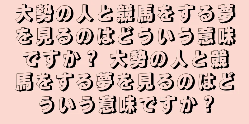 大勢の人と競馬をする夢を見るのはどういう意味ですか？ 大勢の人と競馬をする夢を見るのはどういう意味ですか？