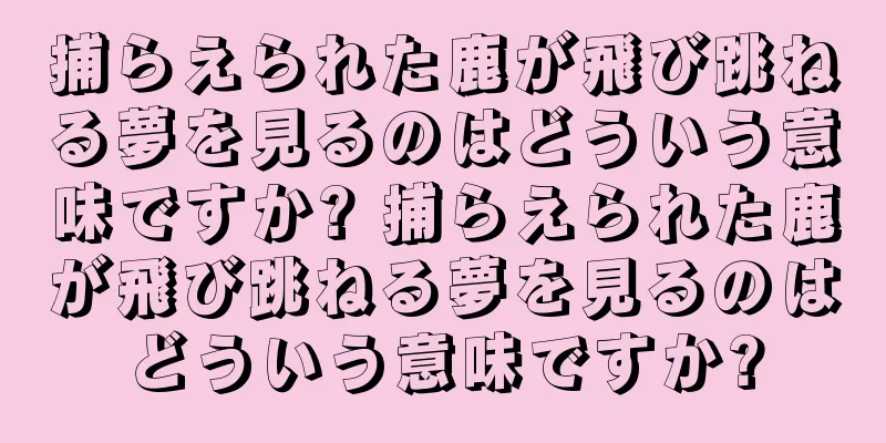 捕らえられた鹿が飛び跳ねる夢を見るのはどういう意味ですか? 捕らえられた鹿が飛び跳ねる夢を見るのはどういう意味ですか?
