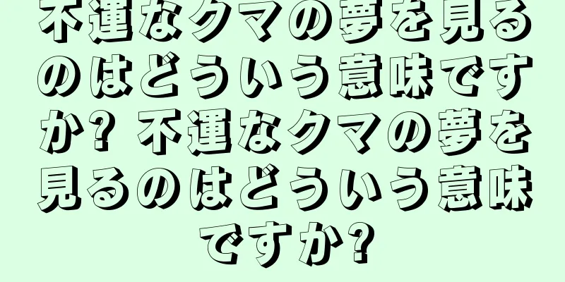 不運なクマの夢を見るのはどういう意味ですか? 不運なクマの夢を見るのはどういう意味ですか?