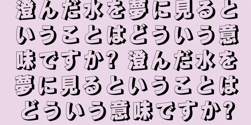 澄んだ水を夢に見るということはどういう意味ですか? 澄んだ水を夢に見るということはどういう意味ですか?