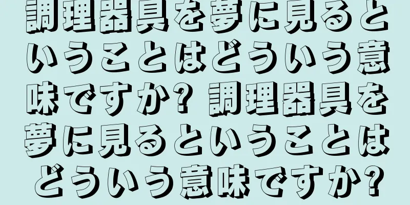 調理器具を夢に見るということはどういう意味ですか? 調理器具を夢に見るということはどういう意味ですか?