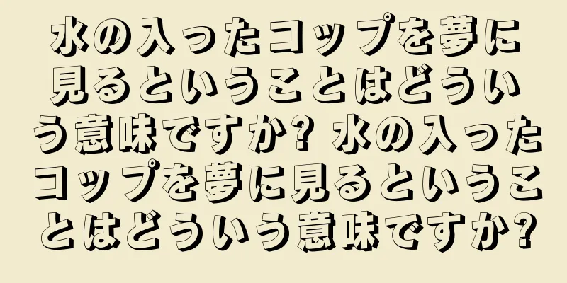 水の入ったコップを夢に見るということはどういう意味ですか? 水の入ったコップを夢に見るということはどういう意味ですか?