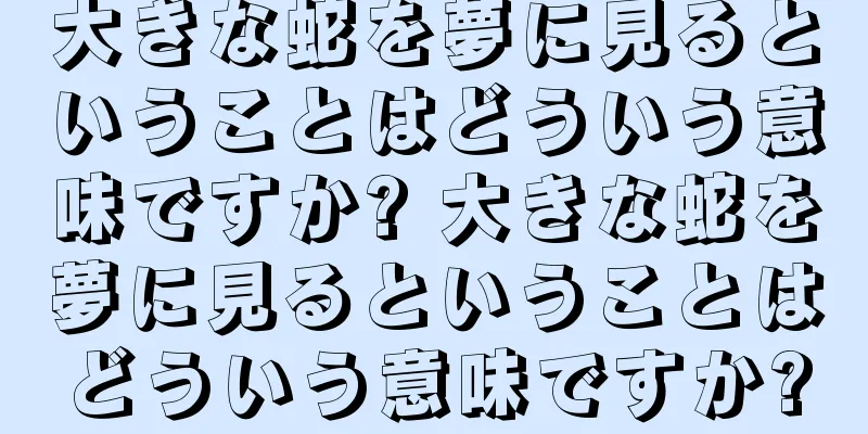 大きな蛇を夢に見るということはどういう意味ですか? 大きな蛇を夢に見るということはどういう意味ですか?