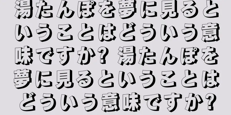 湯たんぽを夢に見るということはどういう意味ですか? 湯たんぽを夢に見るということはどういう意味ですか?