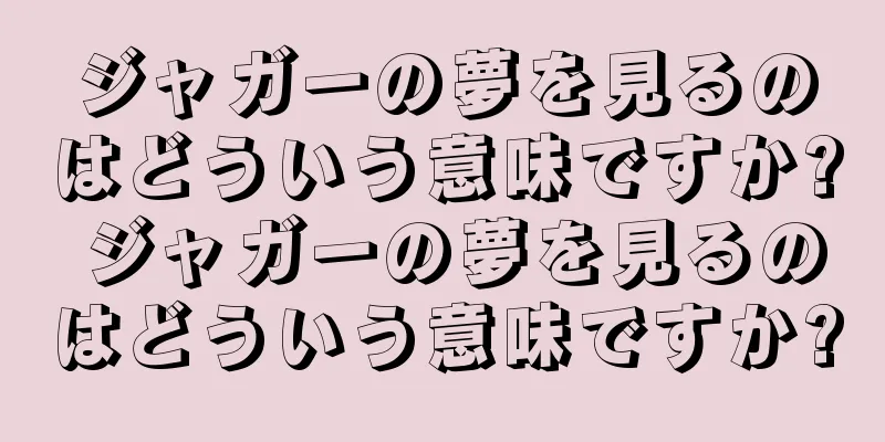 ジャガーの夢を見るのはどういう意味ですか? ジャガーの夢を見るのはどういう意味ですか?