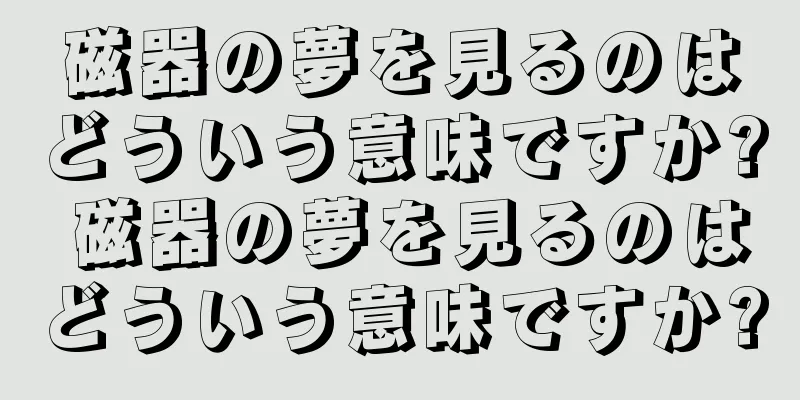磁器の夢を見るのはどういう意味ですか? 磁器の夢を見るのはどういう意味ですか?