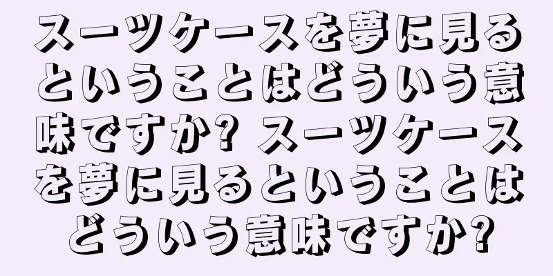 スーツケースを夢に見るということはどういう意味ですか? スーツケースを夢に見るということはどういう意味ですか?