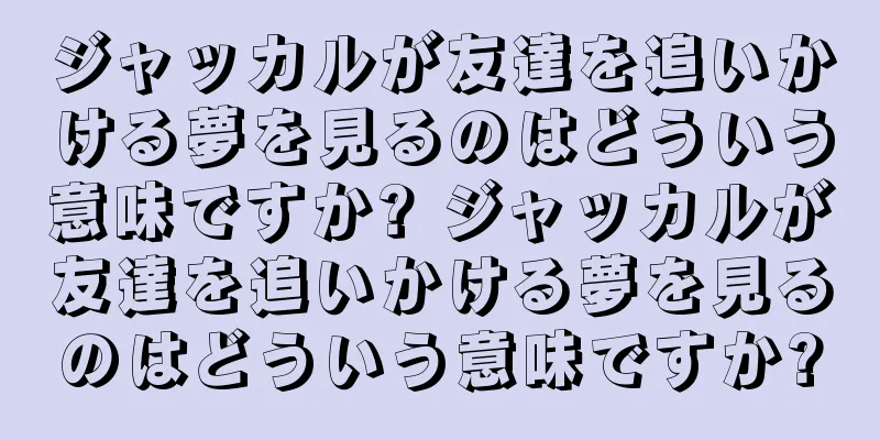 ジャッカルが友達を追いかける夢を見るのはどういう意味ですか? ジャッカルが友達を追いかける夢を見るのはどういう意味ですか?