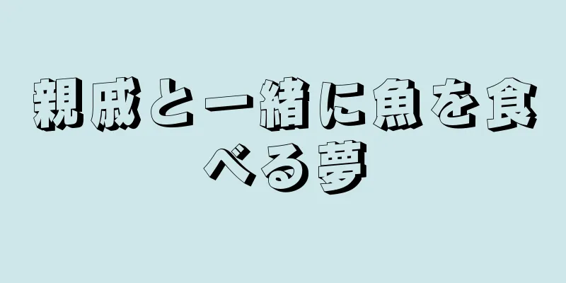 親戚と一緒に魚を食べる夢