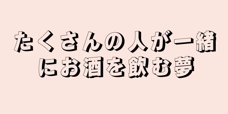 たくさんの人が一緒にお酒を飲む夢