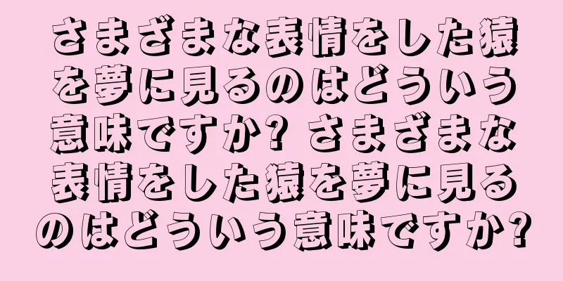 さまざまな表情をした猿を夢に見るのはどういう意味ですか? さまざまな表情をした猿を夢に見るのはどういう意味ですか?