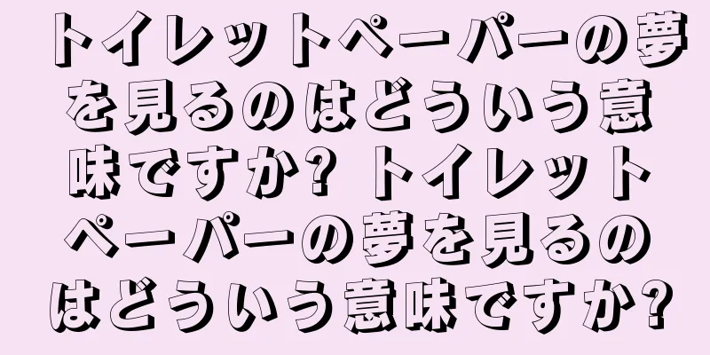 トイレットペーパーの夢を見るのはどういう意味ですか? トイレットペーパーの夢を見るのはどういう意味ですか?