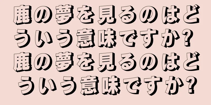 鹿の夢を見るのはどういう意味ですか? 鹿の夢を見るのはどういう意味ですか?