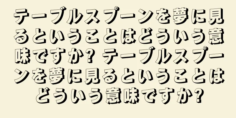 テーブルスプーンを夢に見るということはどういう意味ですか? テーブルスプーンを夢に見るということはどういう意味ですか?
