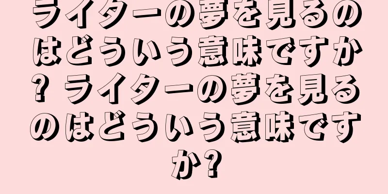ライターの夢を見るのはどういう意味ですか? ライターの夢を見るのはどういう意味ですか?