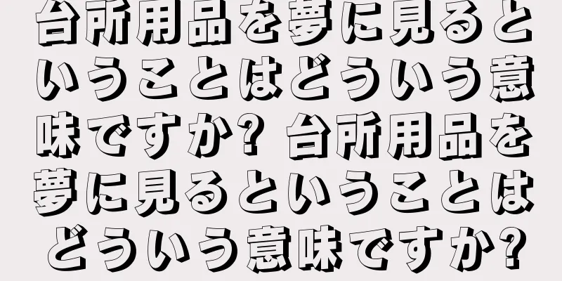 台所用品を夢に見るということはどういう意味ですか? 台所用品を夢に見るということはどういう意味ですか?