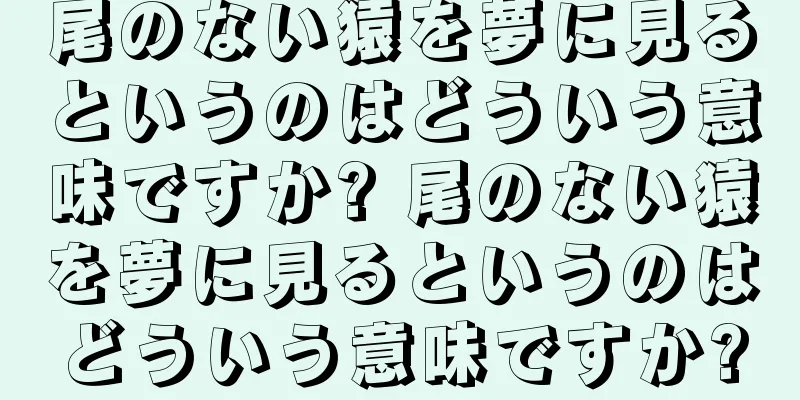 尾のない猿を夢に見るというのはどういう意味ですか? 尾のない猿を夢に見るというのはどういう意味ですか?