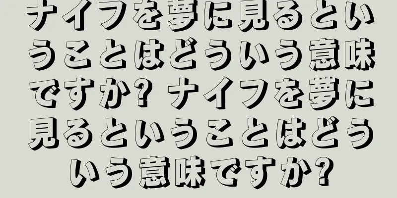ナイフを夢に見るということはどういう意味ですか? ナイフを夢に見るということはどういう意味ですか?