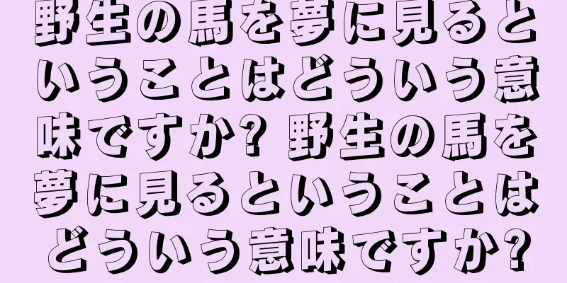 野生の馬を夢に見るということはどういう意味ですか? 野生の馬を夢に見るということはどういう意味ですか?