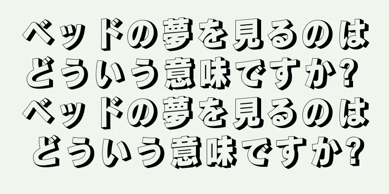 ベッドの夢を見るのはどういう意味ですか? ベッドの夢を見るのはどういう意味ですか?