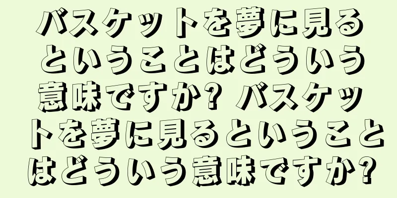 バスケットを夢に見るということはどういう意味ですか? バスケットを夢に見るということはどういう意味ですか?