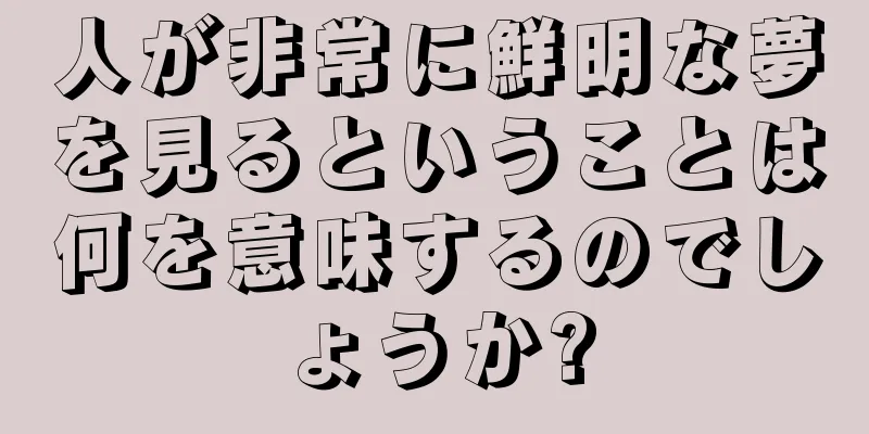 人が非常に鮮明な夢を見るということは何を意味するのでしょうか?