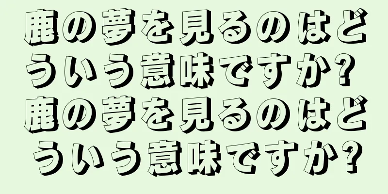 鹿の夢を見るのはどういう意味ですか? 鹿の夢を見るのはどういう意味ですか?