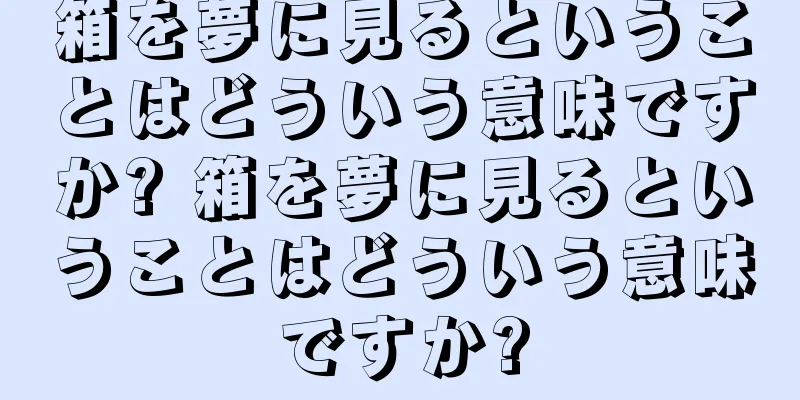 箱を夢に見るということはどういう意味ですか? 箱を夢に見るということはどういう意味ですか?