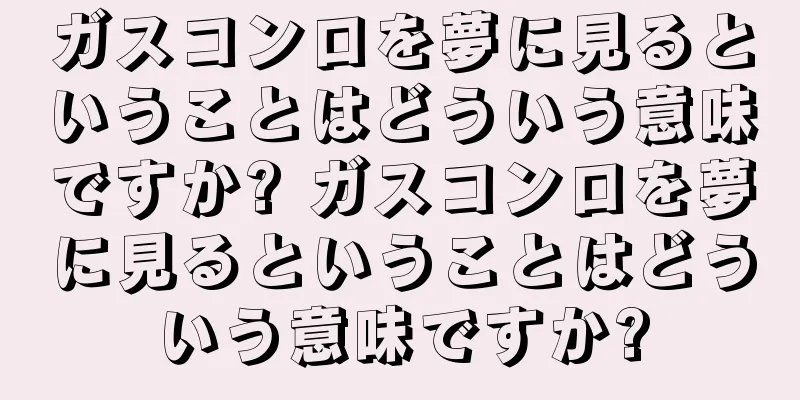 ガスコンロを夢に見るということはどういう意味ですか? ガスコンロを夢に見るということはどういう意味ですか?