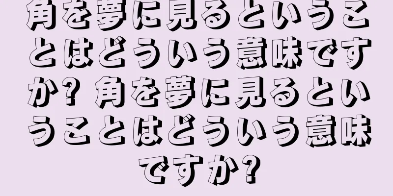 角を夢に見るということはどういう意味ですか? 角を夢に見るということはどういう意味ですか?