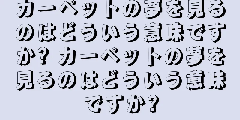 カーペットの夢を見るのはどういう意味ですか? カーペットの夢を見るのはどういう意味ですか?