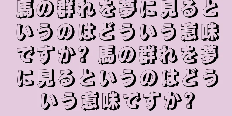馬の群れを夢に見るというのはどういう意味ですか? 馬の群れを夢に見るというのはどういう意味ですか?