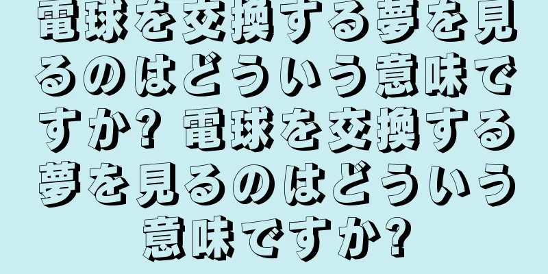 電球を交換する夢を見るのはどういう意味ですか? 電球を交換する夢を見るのはどういう意味ですか?