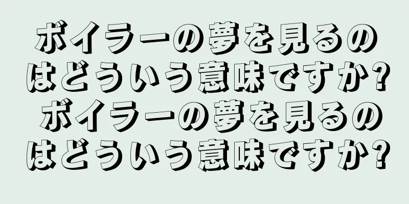 ボイラーの夢を見るのはどういう意味ですか? ボイラーの夢を見るのはどういう意味ですか?