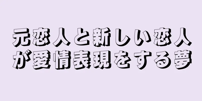 元恋人と新しい恋人が愛情表現をする夢