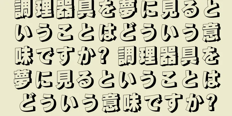 調理器具を夢に見るということはどういう意味ですか? 調理器具を夢に見るということはどういう意味ですか?