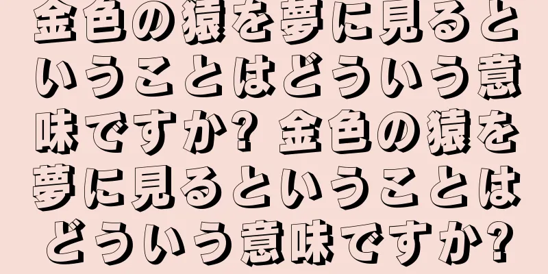 金色の猿を夢に見るということはどういう意味ですか? 金色の猿を夢に見るということはどういう意味ですか?