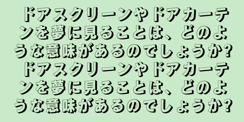 ドアスクリーンやドアカーテンを夢に見ることは、どのような意味があるのでしょうか? ドアスクリーンやドアカーテンを夢に見ることは、どのような意味があるのでしょうか?