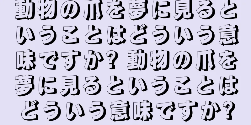 動物の爪を夢に見るということはどういう意味ですか? 動物の爪を夢に見るということはどういう意味ですか?