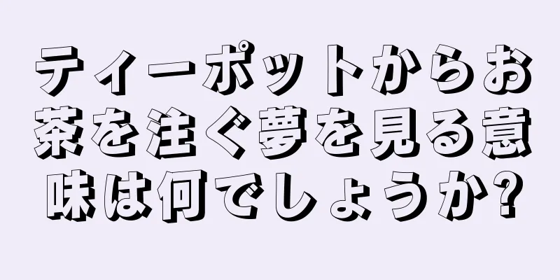 ティーポットからお茶を注ぐ夢を見る意味は何でしょうか?