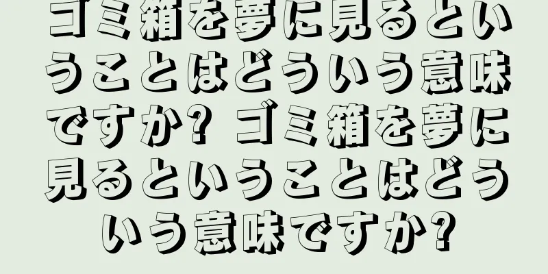ゴミ箱を夢に見るということはどういう意味ですか? ゴミ箱を夢に見るということはどういう意味ですか?