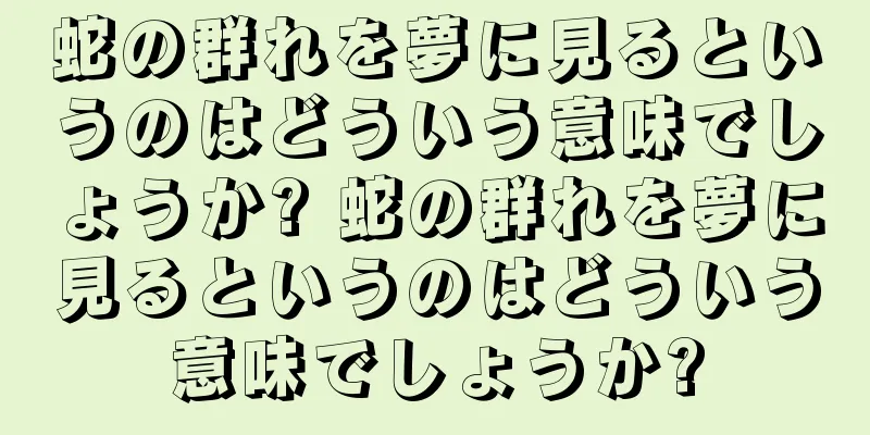 蛇の群れを夢に見るというのはどういう意味でしょうか? 蛇の群れを夢に見るというのはどういう意味でしょうか?
