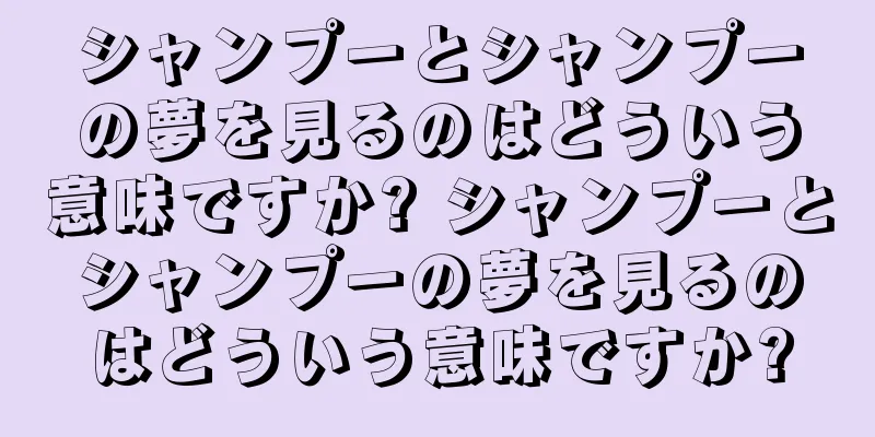 シャンプーとシャンプーの夢を見るのはどういう意味ですか? シャンプーとシャンプーの夢を見るのはどういう意味ですか?