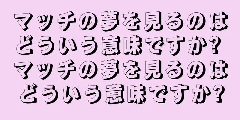 マッチの夢を見るのはどういう意味ですか? マッチの夢を見るのはどういう意味ですか?