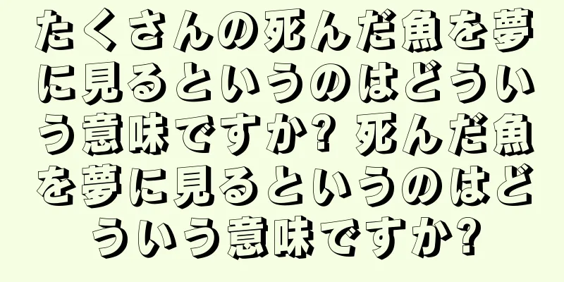 たくさんの死んだ魚を夢に見るというのはどういう意味ですか? 死んだ魚を夢に見るというのはどういう意味ですか?