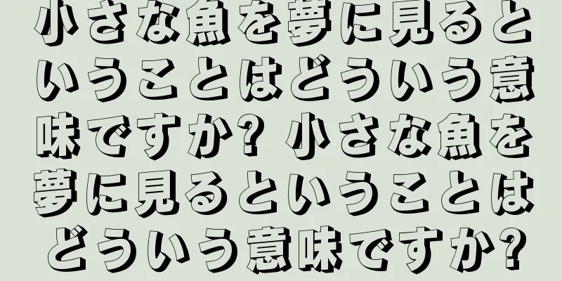 小さな魚を夢に見るということはどういう意味ですか? 小さな魚を夢に見るということはどういう意味ですか?