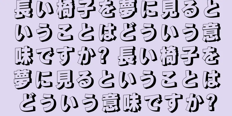 長い椅子を夢に見るということはどういう意味ですか? 長い椅子を夢に見るということはどういう意味ですか?