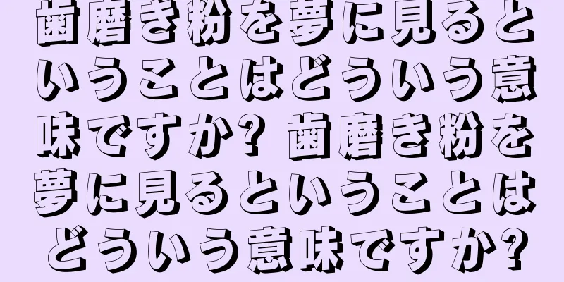 歯磨き粉を夢に見るということはどういう意味ですか? 歯磨き粉を夢に見るということはどういう意味ですか?