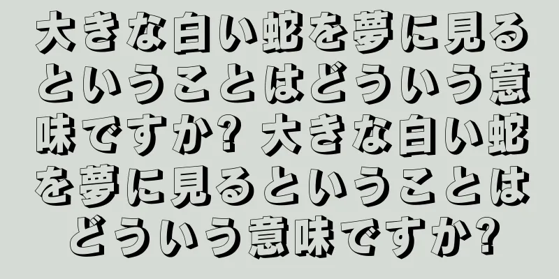 大きな白い蛇を夢に見るということはどういう意味ですか? 大きな白い蛇を夢に見るということはどういう意味ですか?