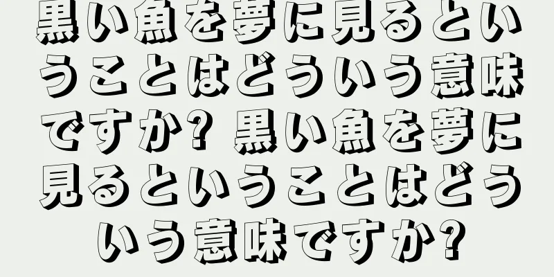 黒い魚を夢に見るということはどういう意味ですか? 黒い魚を夢に見るということはどういう意味ですか?